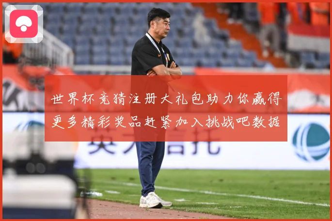 世界杯竞猜注册大礼包助力你赢得更多精彩奖品赶紧加入挑战吧数据研判：最新赛事动态与深度分析