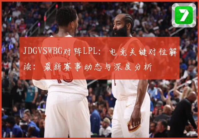 JDGVSWBG对阵LPL：电竞关键对位解读：最新赛事动态与深度分析