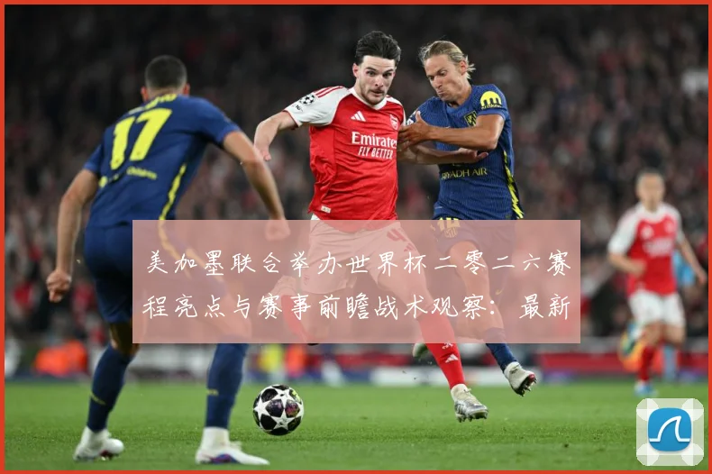 美加墨联合举办世界杯二零二六赛程亮点与赛事前瞻战术观察：最新赛事动态与深度分析
