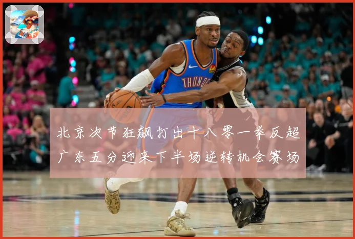 北京次节狂飙打出十八零一举反超广东五分迎来下半场逆转机会赛场复盘：最新赛事动态与深度分析