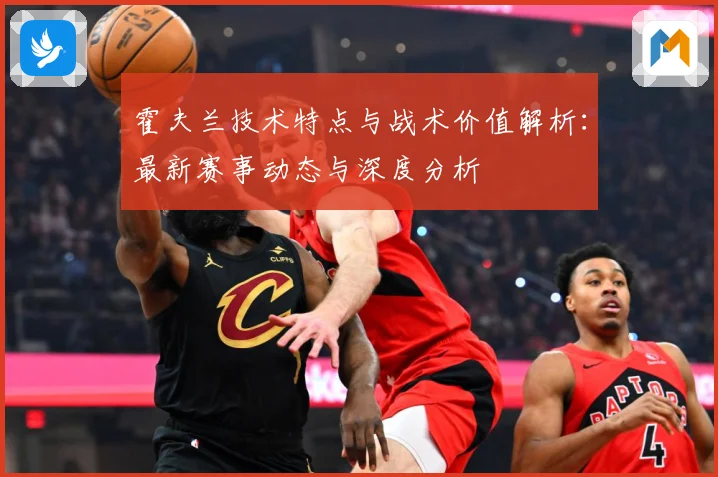 霍夫兰技术特点与战术价值解析：最新赛事动态与深度分析