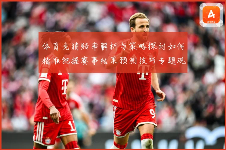体育竞猜赔率解析与策略探讨如何精准把握赛事结果预测技巧专题观察：最新赛事动态与深度分析