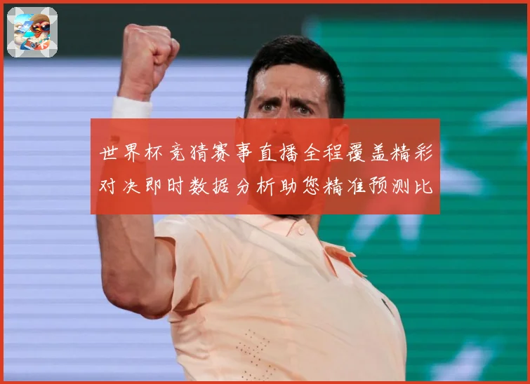 世界杯竞猜赛事直播全程覆盖精彩对决即时数据分析助您精准预测比数据研判：最新赛事动态与深度分析