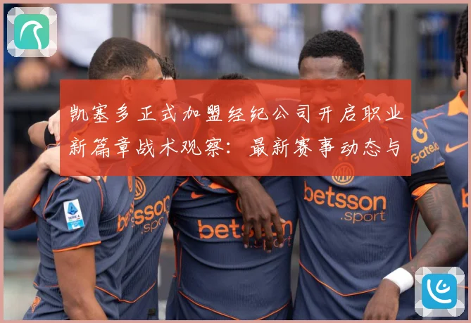 凯塞多正式加盟经纪公司开启职业新篇章战术观察：最新赛事动态与深度分析