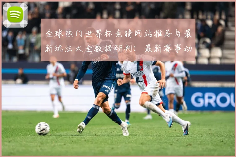 全球热门世界杯竞猜网站推荐与最新玩法大全数据研判：最新赛事动态与深度分析