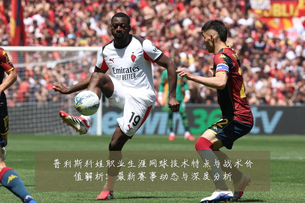 普利斯科娃职业生涯网球技术特点与战术价值解析：最新赛事动态与深度分析