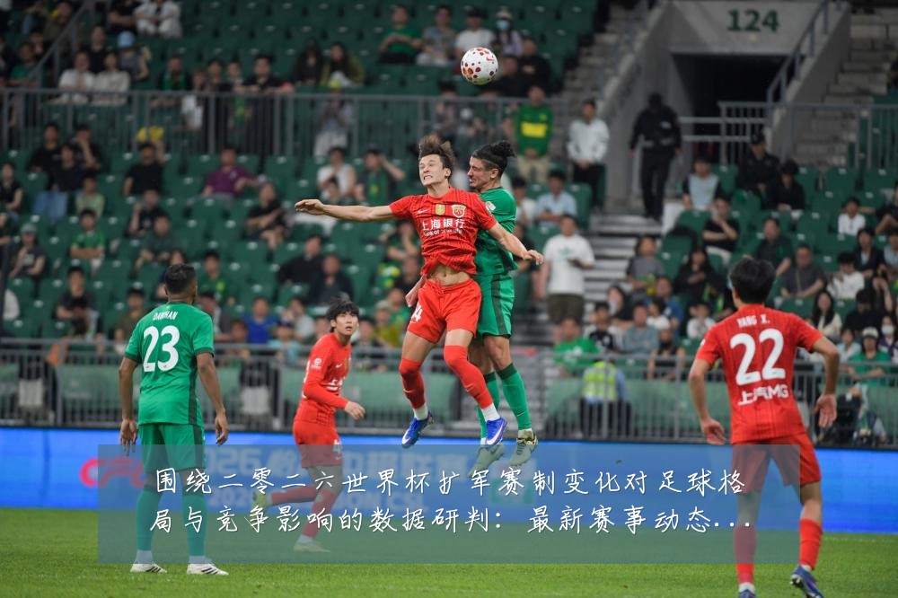 围绕二零二六世界杯扩军赛制变化对足球格局与竞争影响的数据研判:最新赛事动态与深度分析