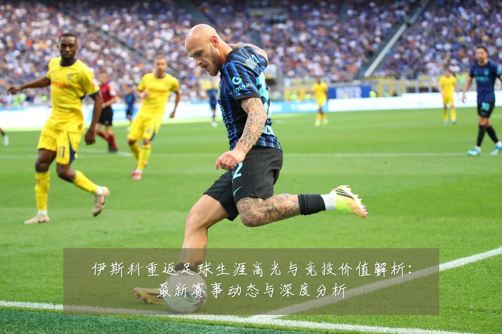 伊斯科重返足球生涯高光与竞技价值解析:最新赛事动态与深度分析