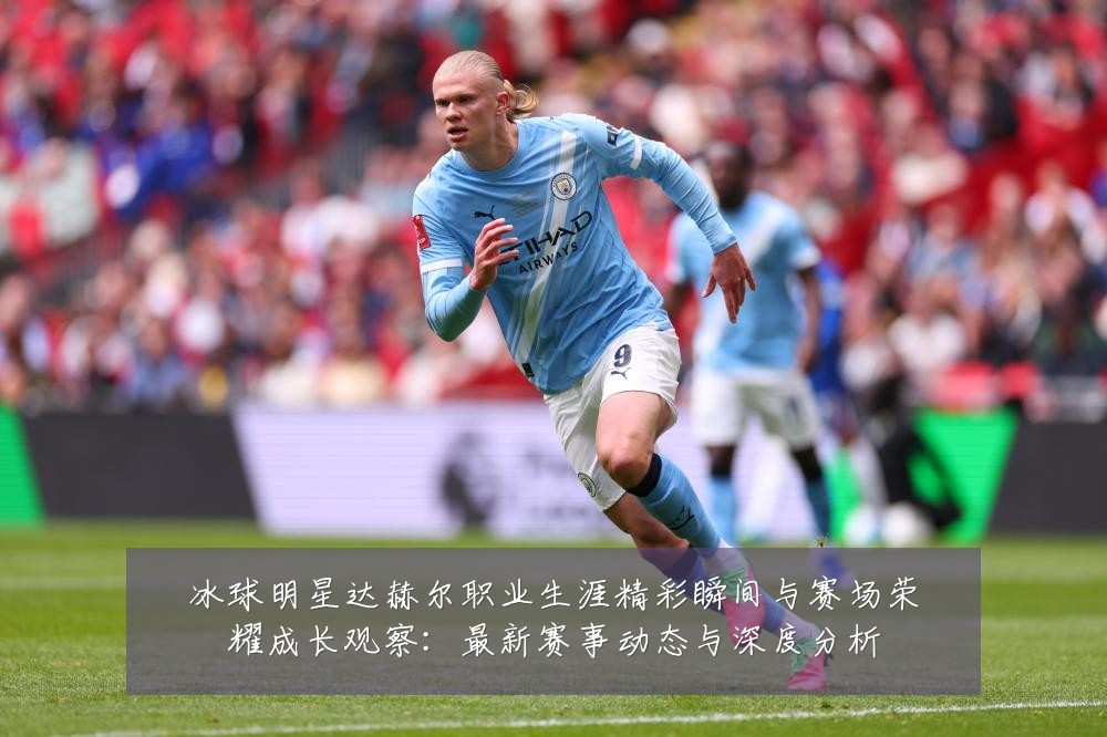 冰球明星达赫尔职业生涯精彩瞬间与赛场荣耀成长观察：最新赛事动态与深度分析