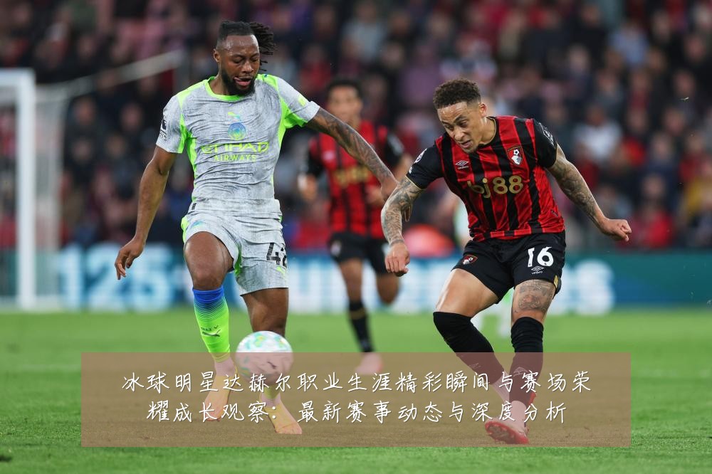 冰球明星达赫尔职业生涯精彩瞬间与赛场荣耀成长观察：最新赛事动态与深度分析