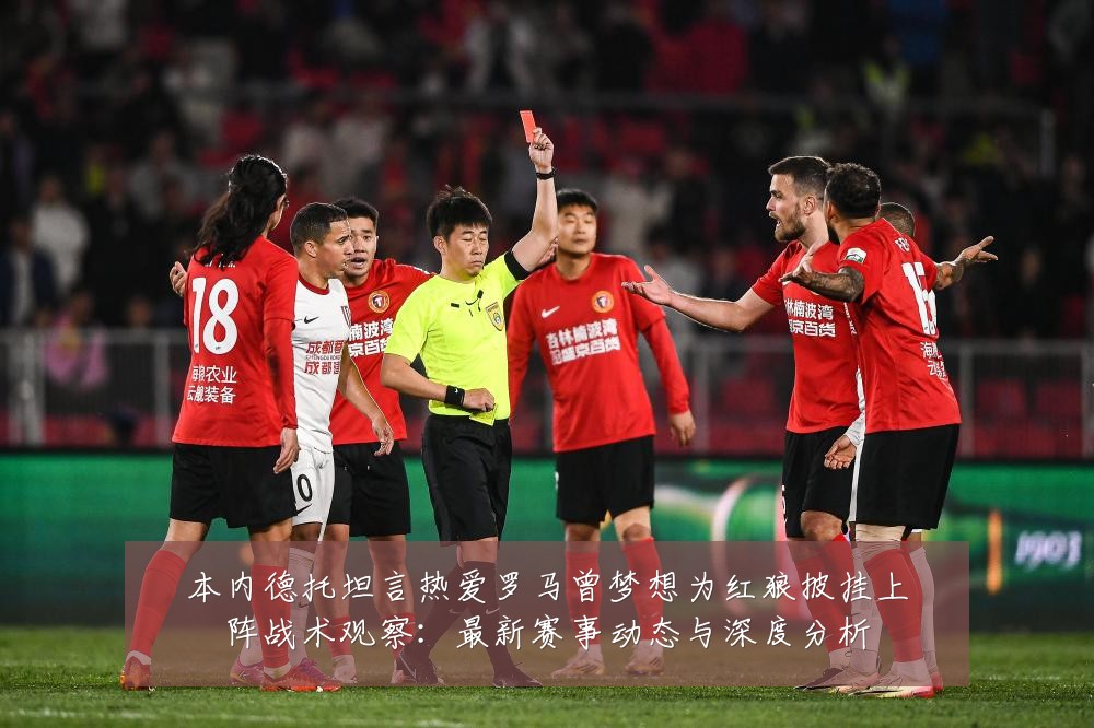 本内德托坦言热爱罗马曾梦想为红狼披挂上阵战术观察：最新赛事动态与深度分析