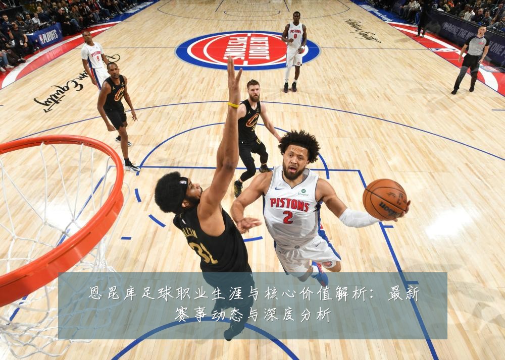 恩昆库足球职业生涯与核心价值解析:最新赛事动态与深度分析