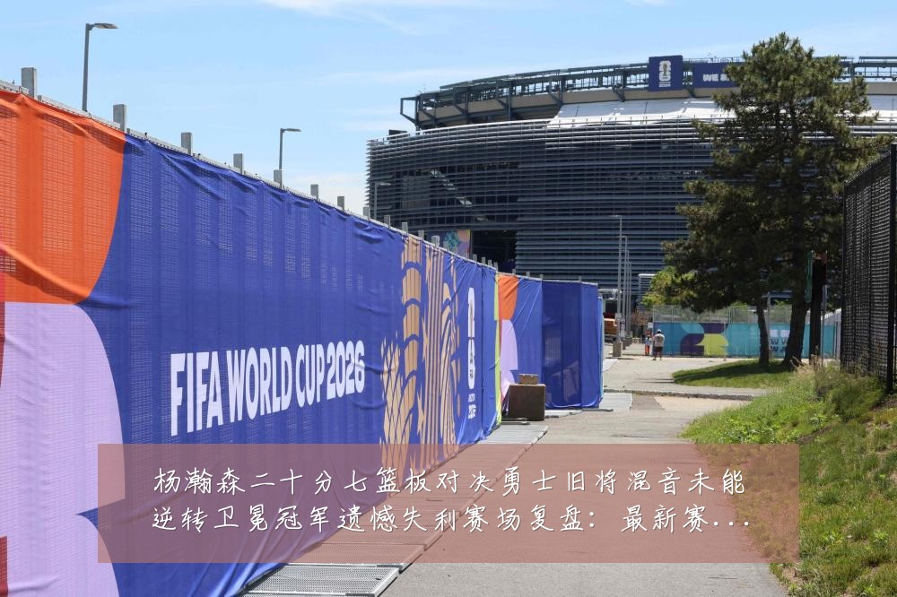杨瀚森二十分七篮板对决勇士旧将混音未能逆转卫冕冠军遗憾失利赛场复盘:最新赛事动态与深度分析