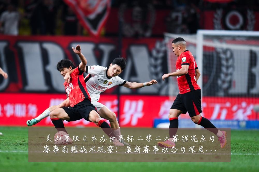美加墨联合举办世界杯二零二六赛程亮点与赛事前瞻战术观察:最新赛事动态与深度分析