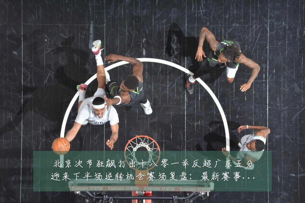 北京次节狂飙打出十八零一举反超广东五分迎来下半场逆转机会赛场复盘：最新赛事动态与深度分析
